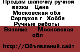 Продам шапочку ручной вязки › Цена ­ 650 - Московская обл., Серпухов г. Хобби. Ручные работы » Вязание   . Московская обл.